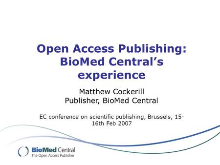 Open Access Publishing: BioMed Centrals experience Matthew Cockerill Publisher, BioMed Central EC conference on scientific publishing, Brussels, 15- 16th.