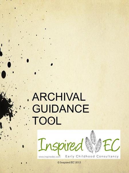 ARCHIVAL GUIDANCE TOOL © Inspired EC 2013. Why Is Archiving So Important? All Early Childhood Services, regardless of their nature (non-profit or for.