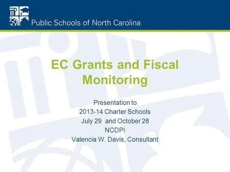 EC Grants and Fiscal Monitoring Presentation to 2013-14 Charter Schools July 29 and October 28 NCDPI Valencia W. Davis, Consultant.