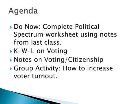 Agenda Do Now: Complete Political Spectrum worksheet using notes from last class. K-W-L on Voting Notes on Voting/Citizenship Group Activity: How to.