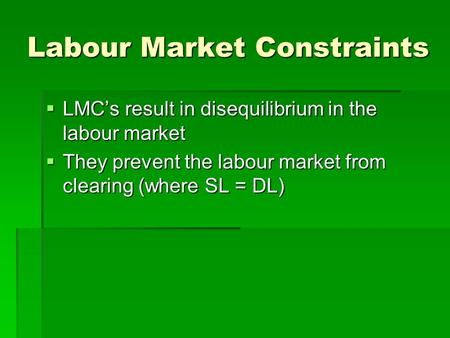 Labour Market Constraints LMCs result in disequilibrium in the labour market LMCs result in disequilibrium in the labour market They prevent the labour.