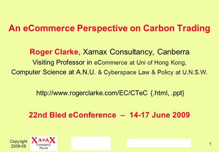 Copyright 2008-09 1 An eCommerce Perspective on Carbon Trading Roger Clarke, Xamax Consultancy, Canberra Visiting Professor in eCommerce at Uni of Hong.