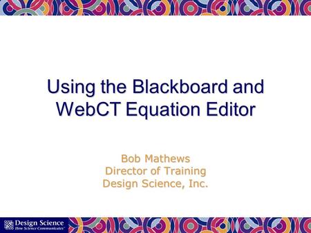 Using the Blackboard and WebCT Equation Editor Bob Mathews Director of Training Design Science, Inc.