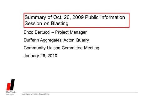 A division of Holcim (Canada) Inc. Summary of Oct. 26, 2009 Public Information Session on Blasting Enzo Bertucci – Project Manager Dufferin Aggregates.
