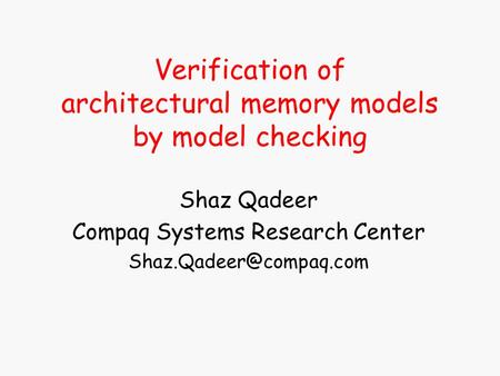 Verification of architectural memory models by model checking Shaz Qadeer Compaq Systems Research Center