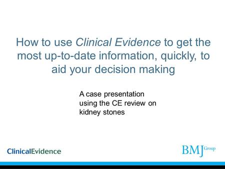How to use Clinical Evidence to get the most up-to-date information, quickly, to aid your decision making A case presentation using the CE review on kidney.