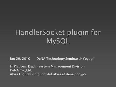 HandlerSocket plugin for MySQL Jun 29, 2010 DeNA Technology Yoyogi IT Platform Dept., System Management Division DeNA Co.,Ltd. Akira Higuchi.
