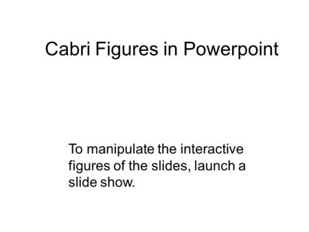 Cabri Figures in Powerpoint To manipulate the interactive figures of the slides, launch a slide show.
