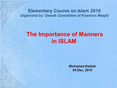 The Importance of Manners in ISLAM Mohamed Atallah 04 Dec, 2010 Elementary Course on Islam 2010 Organized by: Dawah Committee of Kowloon Masjid.