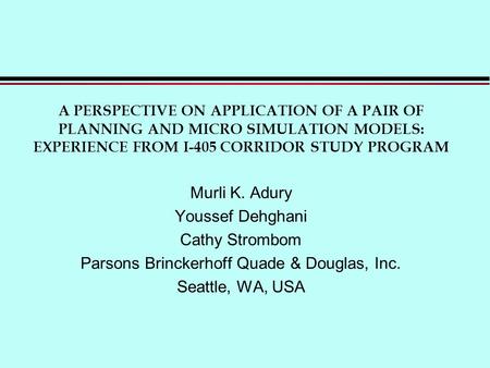 A PERSPECTIVE ON APPLICATION OF A PAIR OF PLANNING AND MICRO SIMULATION MODELS: EXPERIENCE FROM I-405 CORRIDOR STUDY PROGRAM Murli K. Adury Youssef Dehghani.