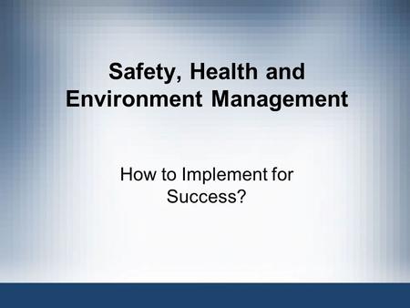 Safety, Health and Environment Management How to Implement for Success?