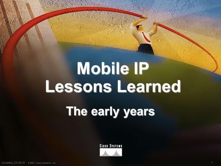 1 © 2001, Cisco Systems, Inc. Updated_03-09-01 Mobile IP Lessons Learned The early years.