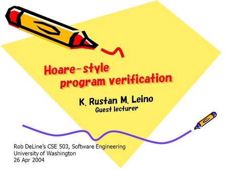 Hoare-style program verification K. Rustan M. Leino Guest lecturer Rob DeLines CSE 503, Software Engineering University of Washington 26 Apr 2004.