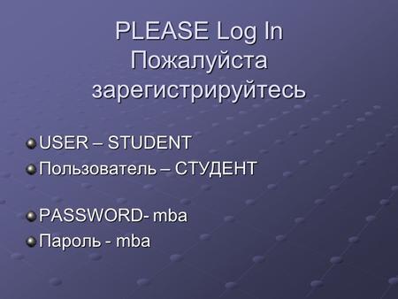 PLEASE Log In Пожалуйста зарегистрируйтесь USER – STUDENT Пользователь – СТУДЕНТ PASSWORD- mba Пароль - mba.