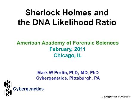 Sherlock Holmes and the DNA Likelihood Ratio American Academy of Forensic Sciences February, 2011 Chicago, IL Mark W Perlin, PhD, MD, PhD Cybergenetics,