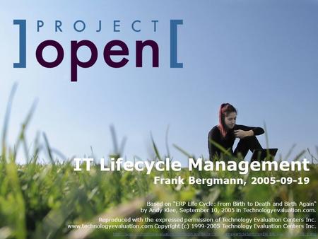 IT Lifecycle Management Frank Bergmann, 2005-09-19 Based on ERP Life Cycle: From Birth to Death and Birth Again by Andy Klee, September 10, 2005 in Technologyevaluation.com.