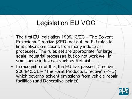 Legislation EU VOC The first EU legislation 1999/13/EC – The Solvent Emissions Directive (SED) set out the EU rules to limit solvent emissions from many.