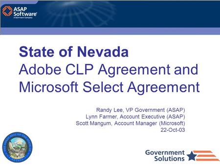 State of Nevada Adobe CLP Agreement and Microsoft Select Agreement Randy Lee, VP Government (ASAP) Lynn Farmer, Account Executive (ASAP) Scott Mangum,