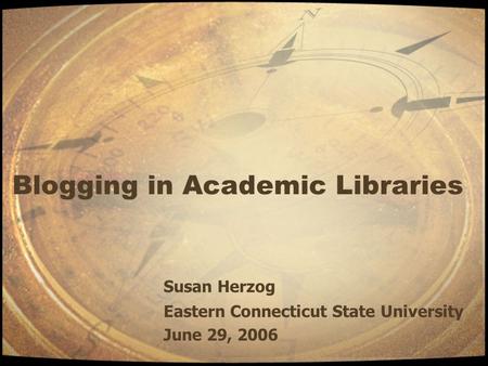 Blogging in Academic Libraries Susan Herzog Eastern Connecticut State University June 29, 2006.