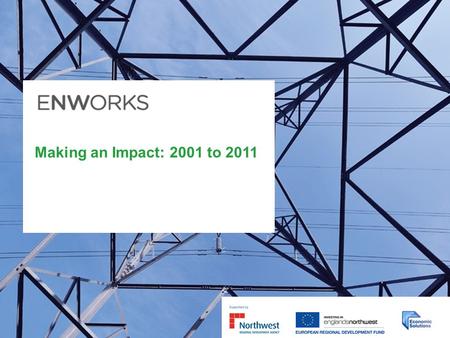 Making an Impact: 2001 to 2011. Introducing ENWORKS Established in 2001; celebrating our tenth anniversary in 2011. More than 11,580 businesses of all.