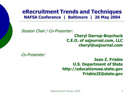 ERecruitment Trends, 20041 eRecruitment Trends and Techniques NAFSA Conference | Baltimore | 26 May 2004 Session Chair / Co-Presenter: Cheryl Darrup-Boychuck.