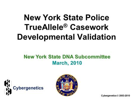 New York State Police TrueAllele ® Casework Developmental Validation Cybergenetics © 2003-2010 New York State DNA Subcommittee March, 2010.