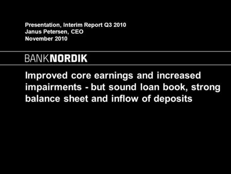 Improved core earnings and increased impairments - but sound loan book, strong balance sheet and inflow of deposits Presentation, Interim Report Q3 2010.