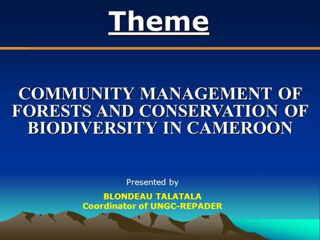 Theme COMMUNITY MANAGEMENT OF FORESTS AND CONSERVATION OF BIODIVERSITY IN CAMEROON Presented by BLONDEAU TALATALA Coordinator of UNGC-REPADER.