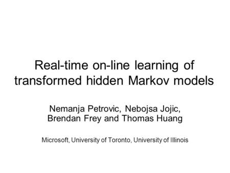 Real-time on-line learning of transformed hidden Markov models Nemanja Petrovic, Nebojsa Jojic, Brendan Frey and Thomas Huang Microsoft, University of.