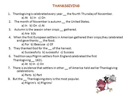 THANKSGIVING 1. Thanksgiving is celebrated every year __ the fourth Thursday of November. a) At b) In c) On 2. The month of November is autumn __ the United.