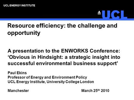 UCL ENERGY INSTITUTE Resource efficiency: the challenge and opportunity A presentation to the ENWORKS Conference: Obvious in Hindsight: a strategic insight.