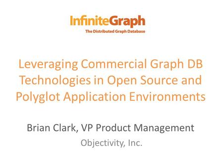 Leveraging Commercial Graph DB Technologies in Open Source and Polyglot Application Environments Brian Clark, VP Product Management Objectivity, Inc.