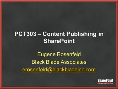 PCT303 – Content Publishing in SharePoint Eugene Rosenfeld Black Blade Associates