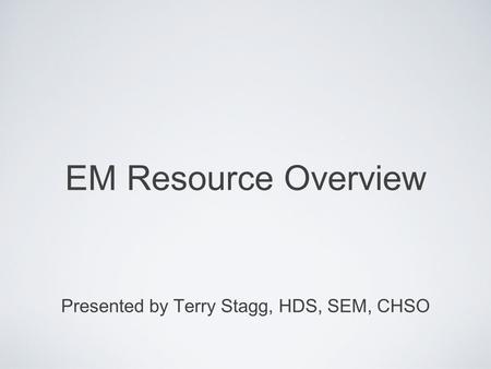 EM Resource Overview Presented by Terry Stagg, HDS, SEM, CHSO.