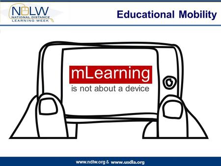 Www.usdla.org www.ndlw.org & Educational Mobility mLearning is not about a device.