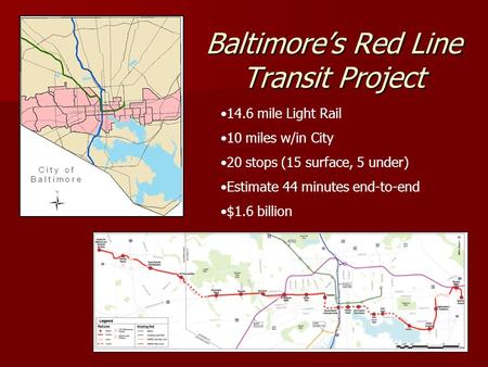 Baltimores Red Line Transit Project 14.6 mile Light Rail 10 miles w/in City 20 stops (15 surface, 5 under) Estimate 44 minutes end-to-end $1.6 billion.