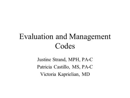 Evaluation and Management Codes Justine Strand, MPH, PA-C Patricia Castillo, MS, PA-C Victoria Kaprielian, MD.