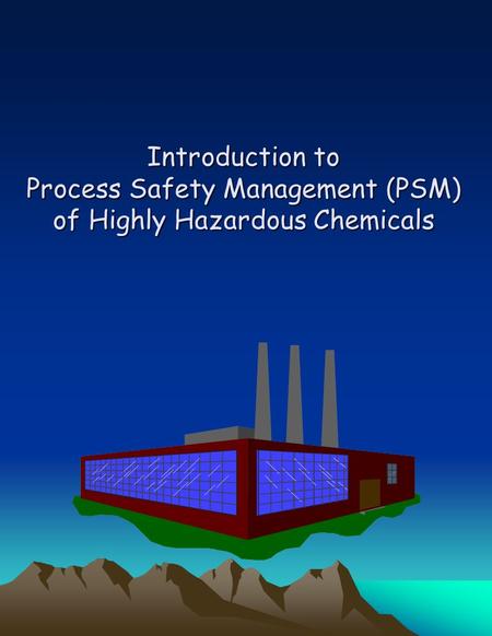 Introduction to Process Safety Management (PSM) of Highly Hazardous Chemicals Aimed at preventing unwanted releases of hazardous chemicals especially into.
