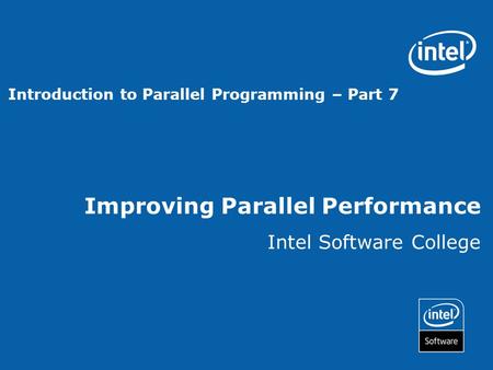 Improving Parallel Performance Intel Software College Introduction to Parallel Programming – Part 7.
