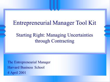 The Entrepreneurial Manager Harvard Business School 4 April 2001 Entrepreneurial Manager Tool Kit Starting Right: Managing Uncertainties through Contracting.