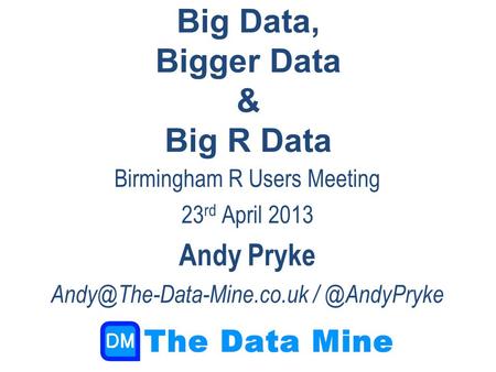 Big Data, Bigger Data & Big R Data Birmingham R Users Meeting 23 rd April 2013 Andy Pryke