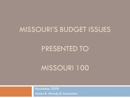 MISSOURIS BUDGET ISSUES PRESENTED TO MISSOURI 100 November 2009 James R. Moody & Associates.