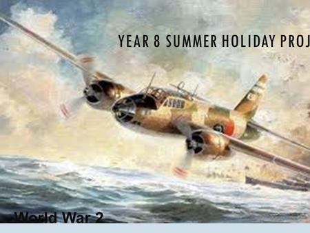 YEAR 8 SUMMER HOLIDAY PROJECT World War 2. OVER THE HOLIDAYS YOU MUST:-