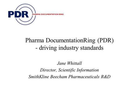 Pharma DocumentationRing (PDR) - driving industry standards Jane Whittall Director, Scientific Information SmithKline Beecham Pharmaceuticals R&D.