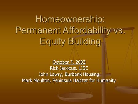 Homeownership: Permanent Affordability vs. Equity Building October 7, 2003 Rick Jacobus, LISC John Lowry, Burbank Housing Mark Moulton, Peninsula Habitat.