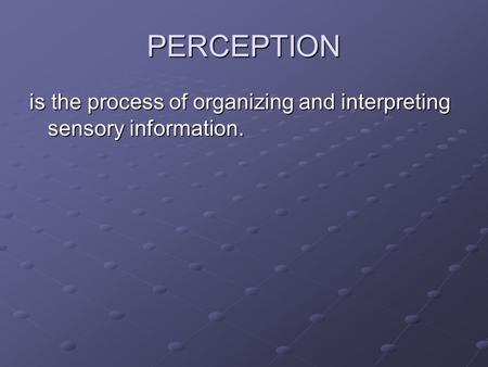 PERCEPTION is the process of organizing and interpreting sensory information.