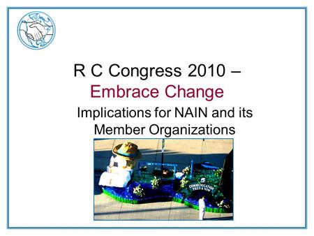 R C Congress 2010 – Embrace Change Implications for NAIN and its Member Organizations.