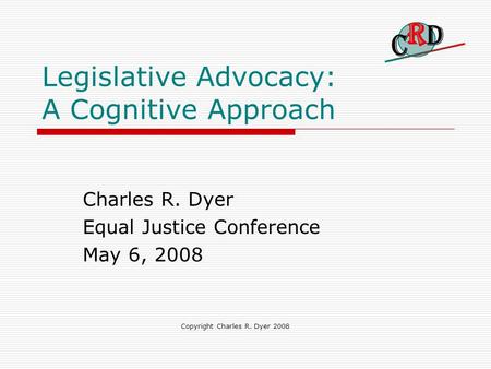 Legislative Advocacy: A Cognitive Approach Charles R. Dyer Equal Justice Conference May 6, 2008 Copyright Charles R. Dyer 2008.