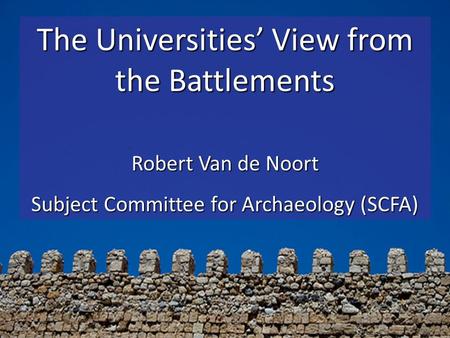 The Universities View from the Battlements Robert Van de Noort Subject Committee for Archaeology (SCFA)