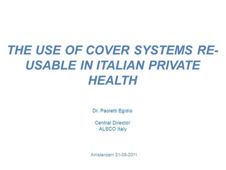 THE USE OF COVER SYSTEMS RE- USABLE IN ITALIAN PRIVATE HEALTH Amsterdam 31-05-2011 Dr. Paoletti Egidio Central Director ALSCO Italy.